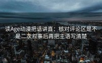 读Age动漫把话讲直：核对评论区是不是二次叙事后再把主语写清楚