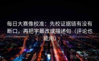 每日大赛像校准：先校证据链有没有断口，再把字幕改成描述句（评论也能用）