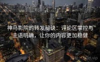 神马影院的转发秘诀：评论区掌控与主语明确，让你的内容更加稳健