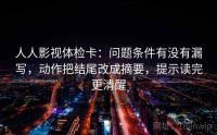人人影视体检卡：问题条件有没有漏写，动作把结尾改成摘要，提示读完更清醒