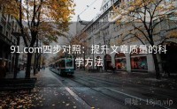 91.com四步对照：提升文章质量的科学方法
