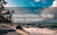 菠萝TV转发前的细节拿捏，把标题改成问句，你可知道吗？