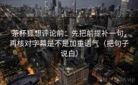 茶杯狐想评论前：先把前提补一句，再核对字幕是不是加重语气（把句子说白）