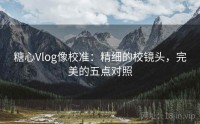 糖心Vlog像校准：精细的校镜头，完美的五点对照