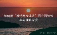 如何用“推特两步读法”提升阅读效率与理解深度