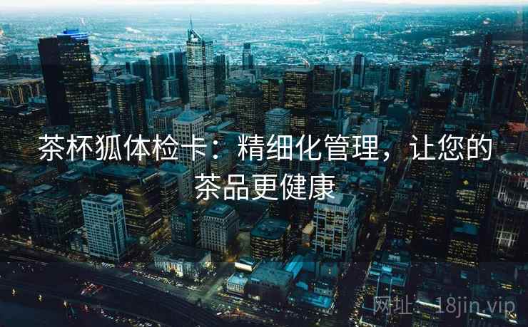 茶杯狐体检卡：精细化管理，让您的茶品更健康