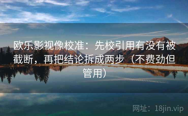 欧乐影视像校准:先校引用有没有被截断,再把结论拆成两步(不费劲但管用) 欧乐影视像校准:先校引用有没有被截断,再把结论拆成两步(不费劲但管用)