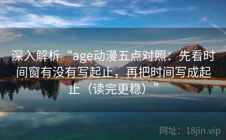 深入解析“age动漫五点对照:先看时间窗有没有写起止,再把时间写成起止(读完更稳)” 深入解析“age动漫五点对照:先看时间窗有没有写起止,再把时间写成起止(读完更稳)”