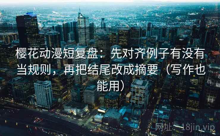 樱花动漫短复盘:先对齐例子有没有当规则,再把结尾改成摘要(写作也能用) 樱花动漫短复盘:先对齐例子有没有当规则,再把结尾改成摘要(写作也能用)