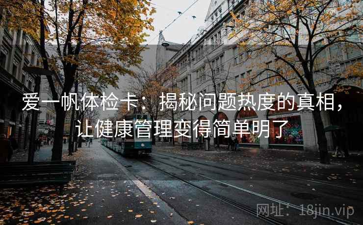 爱一帆体检卡:揭秘问题热度的真相,让健康管理变得简单明了 爱一帆体检卡:揭秘问题热度的真相,让健康管理变得简单明了