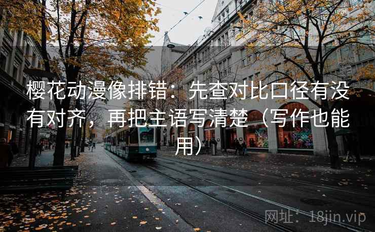 樱花动漫像排错:先查对比口径有没有对齐,再把主语写清楚(写作也能用) 樱花动漫像排错:先查对比口径有没有对齐,再把主语写清楚(写作也能用)