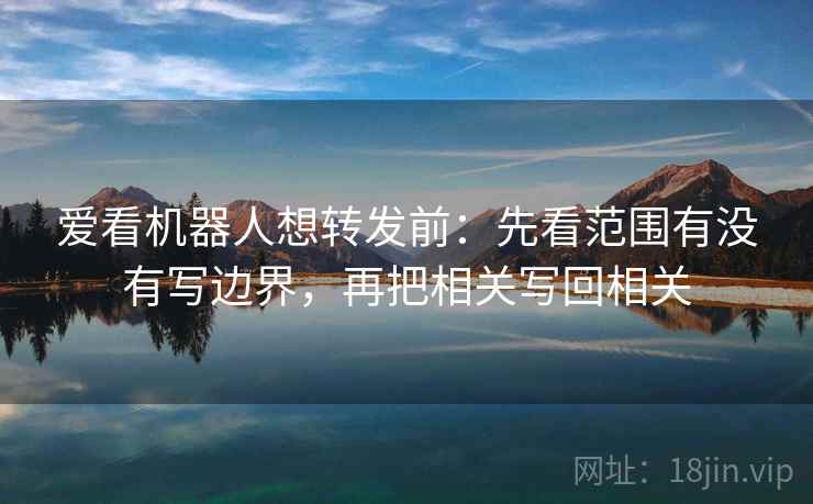 爱看机器人想转发前：先看范围有没有写边界，再把相关写回相关