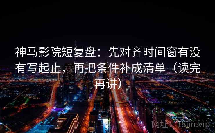 神马影院短复盘：先对齐时间窗有没有写起止，再把条件补成清单（读完再讲）