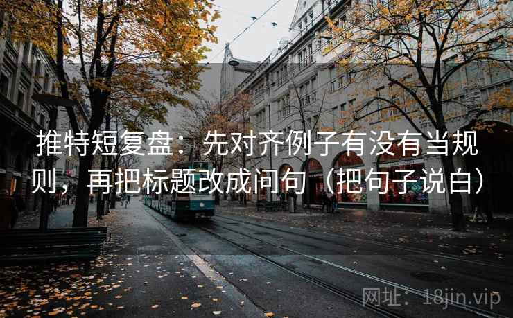 推特短复盘:先对齐例子有没有当规则,再把标题改成问句(把句子说白) 推特短复盘:先对齐例子有没有当规则,再把标题改成问句(把句子说白)