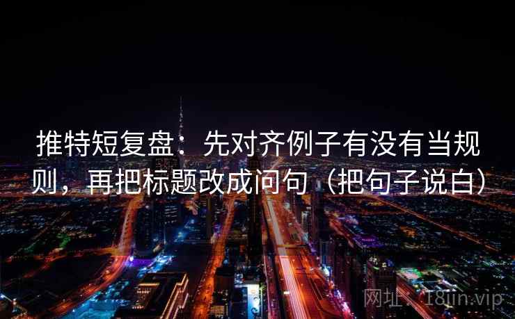 推特短复盘:先对齐例子有没有当规则,再把标题改成问句(把句子说白) 推特短复盘:先对齐例子有没有当规则,再把标题改成问句(把句子说白)