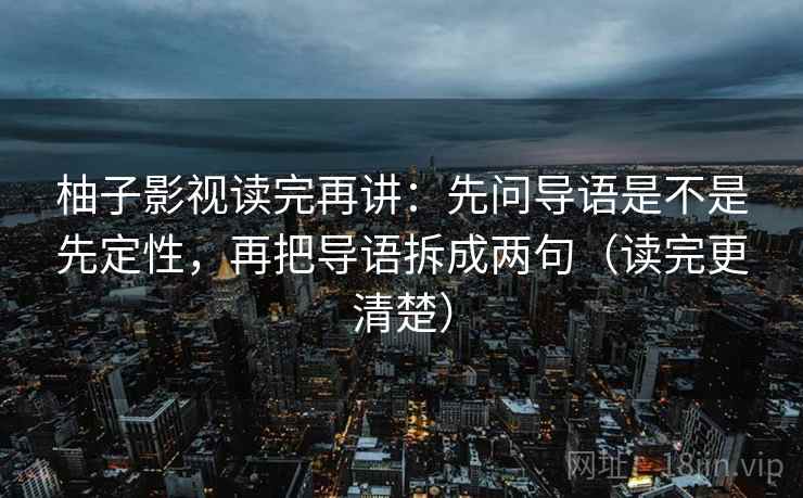 柚子影视读完再讲:先问导语是不是先定性,再把导语拆成两句(读完更清楚) 柚子影视读完再讲:先问导语是不是先定性,再把导语拆成两句(读完更清楚)