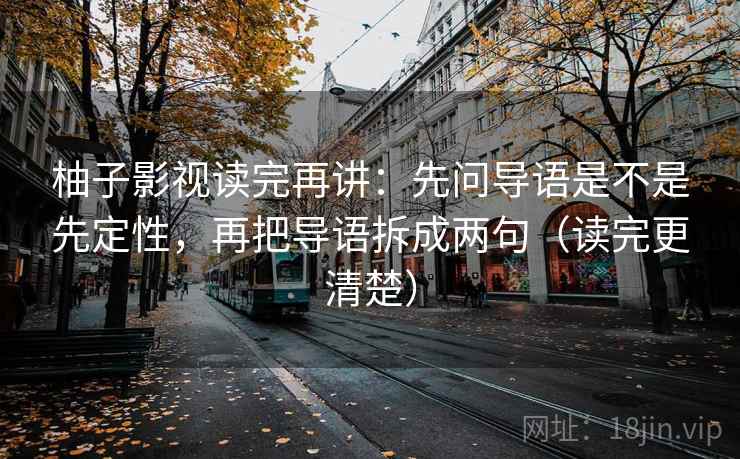 柚子影视读完再讲:先问导语是不是先定性,再把导语拆成两句(读完更清楚) 柚子影视读完再讲:先问导语是不是先定性,再把导语拆成两句(读完更清楚)