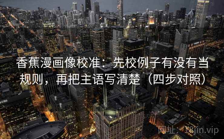 香蕉漫画像校准:先校例子有没有当规则,再把主语写清楚(四步对照) 香蕉漫画像校准:先校例子有没有当规则,再把主语写清楚(四步对照)
