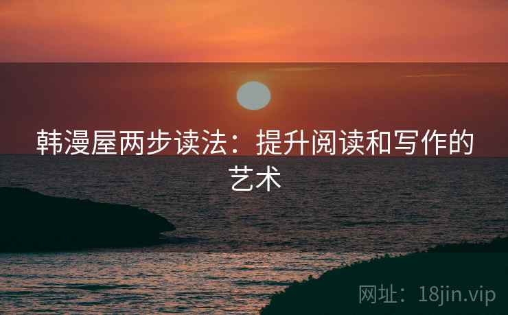 韩漫屋两步读法:提升阅读和写作的艺术 韩漫屋两步读法:提升阅读和写作的艺术