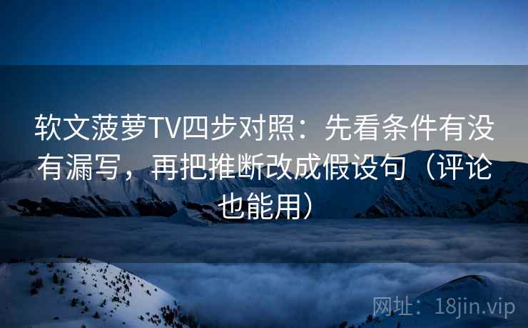 软文菠萝TV四步对照:先看条件有没有漏写,再把推断改成假设句(评论也能用) 软文菠萝TV四步对照:先看条件有没有漏写,再把推断改成假设句(评论也能用)