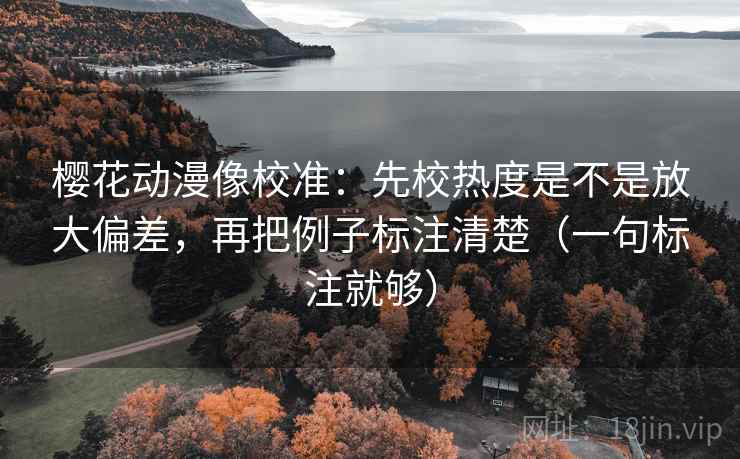 樱花动漫像校准：先校热度是不是放大偏差，再把例子标注清楚（一句标注就够）