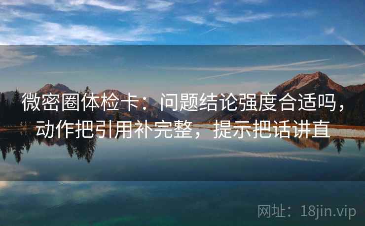 微密圈体检卡：问题结论强度合适吗，动作把引用补完整，提示把话讲直
