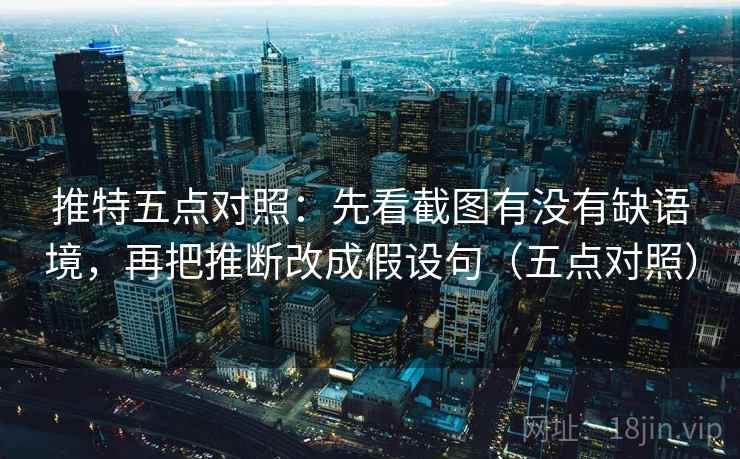推特五点对照:先看截图有没有缺语境,再把推断改成假设句(五点对照) 推特五点对照:先看截图有没有缺语境,再把推断改成假设句(五点对照)