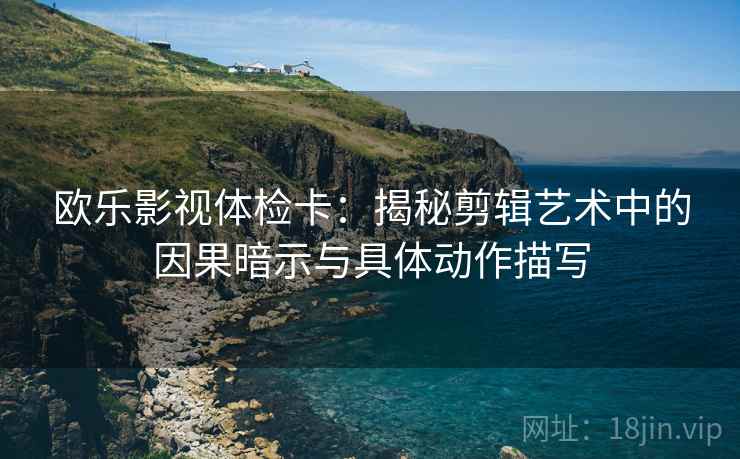 欧乐影视体检卡：揭秘剪辑艺术中的因果暗示与具体动作描写