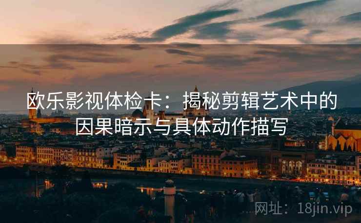 欧乐影视体检卡：揭秘剪辑艺术中的因果暗示与具体动作描写