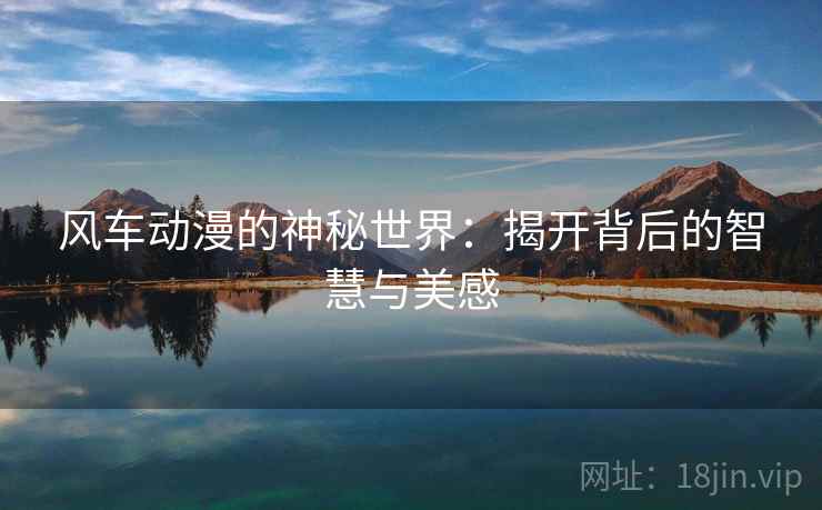 风车动漫的神秘世界:揭开背后的智慧与美感 风车动漫的神秘世界:揭开背后的智慧与美感