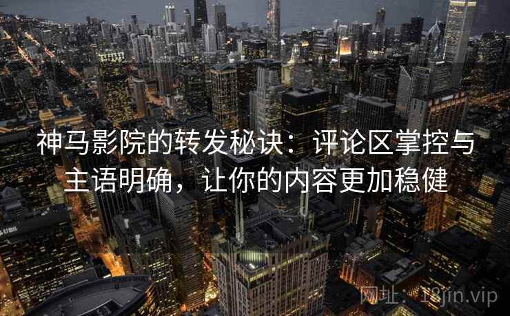 神马影院的转发秘诀：评论区掌控与主语明确，让你的内容更加稳健