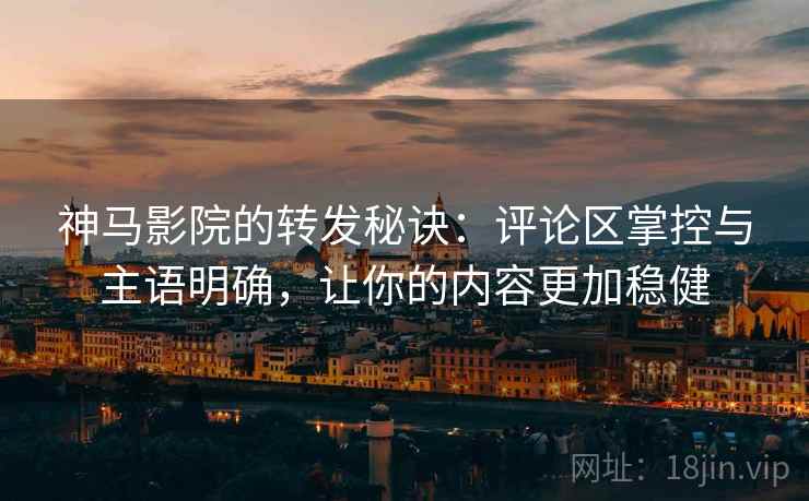 神马影院的转发秘诀：评论区掌控与主语明确，让你的内容更加稳健