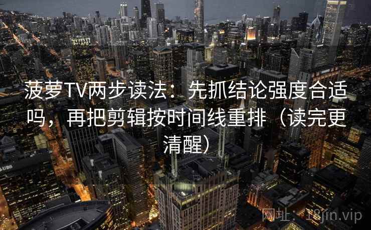 菠萝TV两步读法：先抓结论强度合适吗，再把剪辑按时间线重排（读完更清醒）