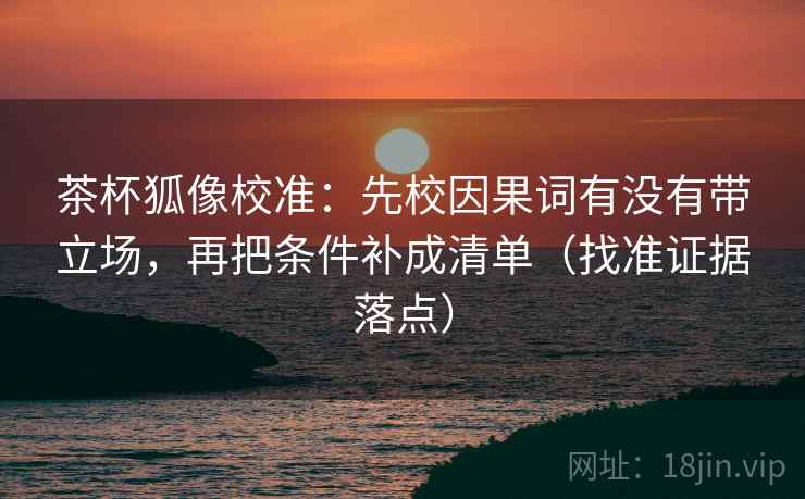 茶杯狐像校准:先校因果词有没有带立场,再把条件补成清单(找准证据落点) 茶杯狐像校准:先校因果词有没有带立场,再把条件补成清单(找准证据落点)