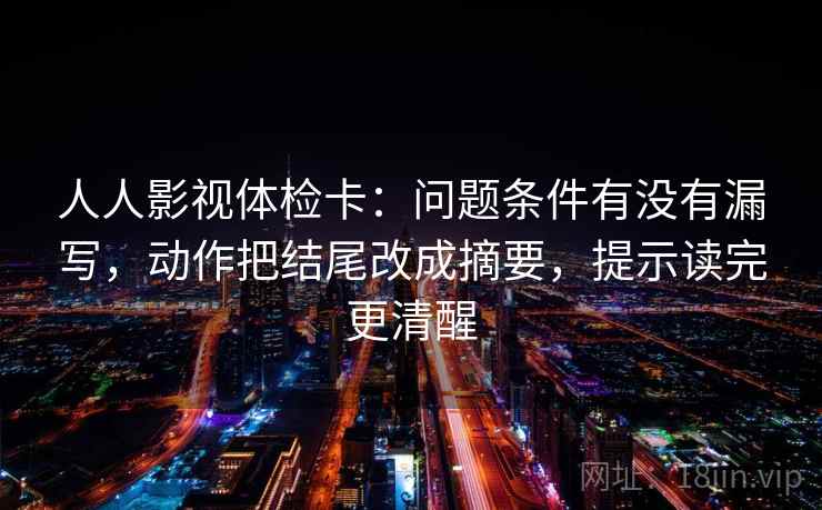 人人影视体检卡:问题条件有没有漏写,动作把结尾改成摘要,提示读完更清醒 人人影视体检卡:问题条件有没有漏写,动作把结尾改成摘要,提示读完更清醒