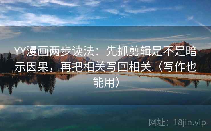 YY漫画两步读法：先抓剪辑是不是暗示因果，再把相关写回相关（写作也能用）