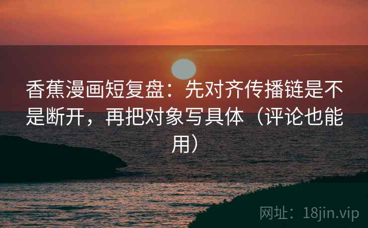 香蕉漫画短复盘：先对齐传播链是不是断开，再把对象写具体（评论也能用）