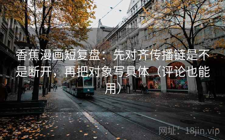 香蕉漫画短复盘：先对齐传播链是不是断开，再把对象写具体（评论也能用）