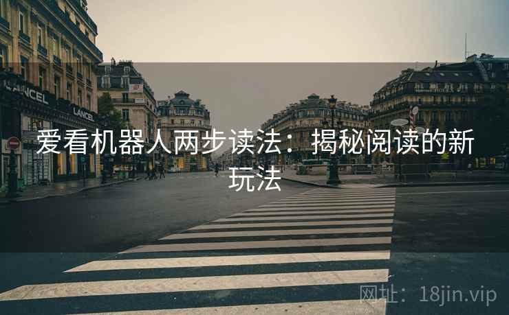爱看机器人两步读法:揭秘阅读的新玩法 爱看机器人两步读法:揭秘阅读的新玩法