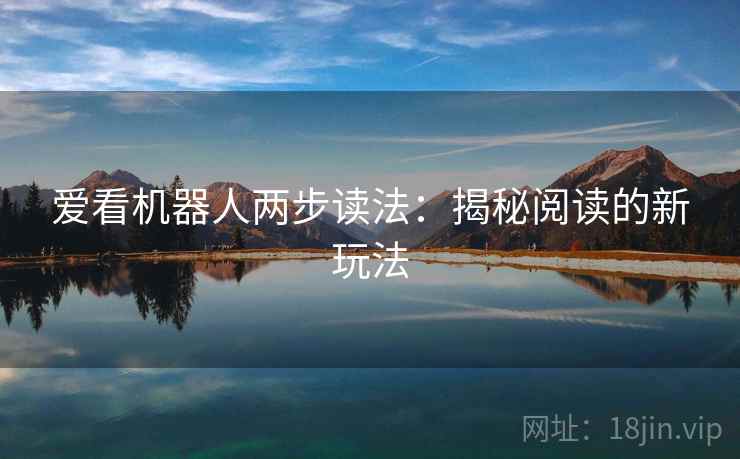爱看机器人两步读法:揭秘阅读的新玩法 爱看机器人两步读法:揭秘阅读的新玩法