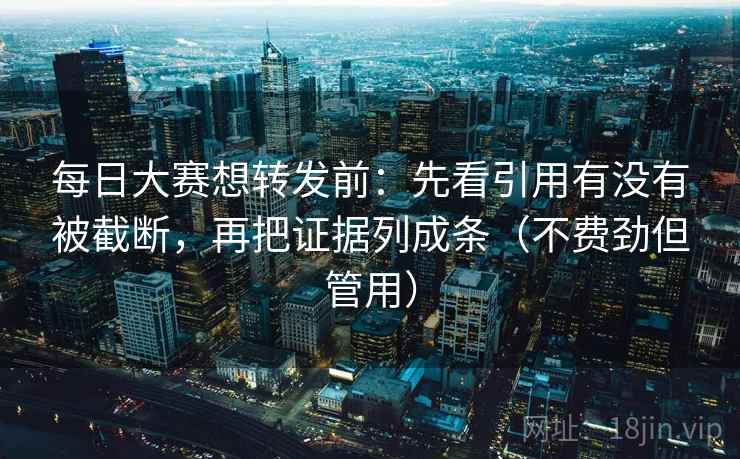 每日大赛想转发前：先看引用有没有被截断，再把证据列成条（不费劲但管用）