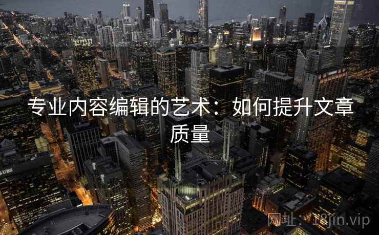 专业内容编辑的艺术：如何提升文章质量