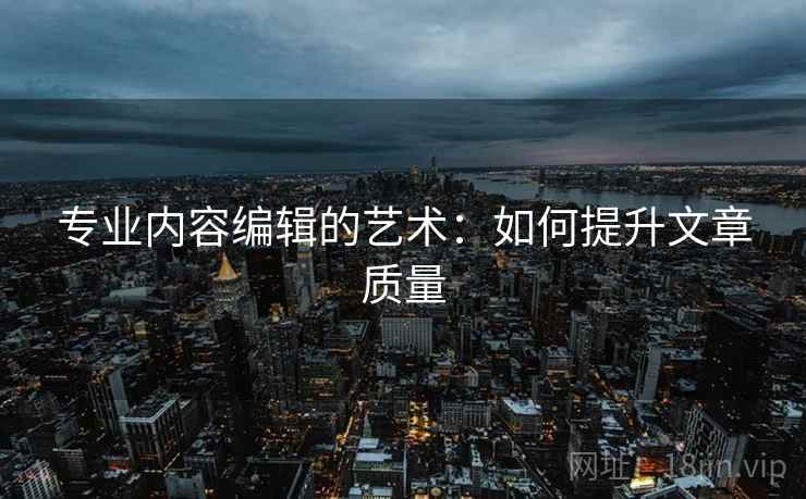 专业内容编辑的艺术：如何提升文章质量