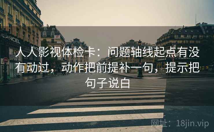 人人影视体检卡:问题轴线起点有没有动过,动作把前提补一句,提示把句子说白 人人影视体检卡:问题轴线起点有没有动过,动作把前提补一句,提示把句子说白