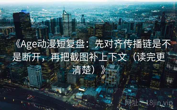 《Age动漫短复盘:先对齐传播链是不是断开,再把截图补上下文(读完更清楚)》 《Age动漫短复盘:先对齐传播链是不是断开,再把截图补上下文(读完更清楚)》