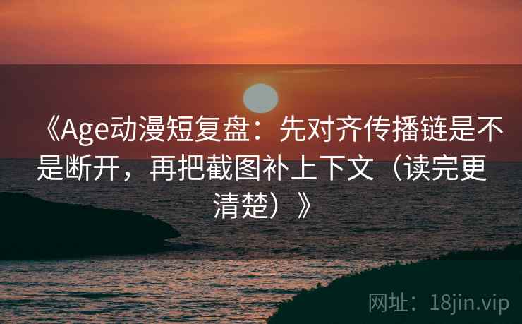 《Age动漫短复盘:先对齐传播链是不是断开,再把截图补上下文(读完更清楚)》 《Age动漫短复盘:先对齐传播链是不是断开,再把截图补上下文(读完更清楚)》
