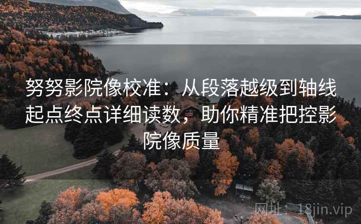 努努影院像校准:从段落越级到轴线起点终点详细读数,助你精准把控影院像质量 努努影院像校准:从段落越级到轴线起点终点详细读数,助你精准把控影院像质量