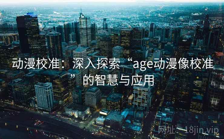 动漫校准:深入探索“age动漫像校准”的智慧与应用 动漫校准:深入探索“age动漫像校准”的智慧与应用