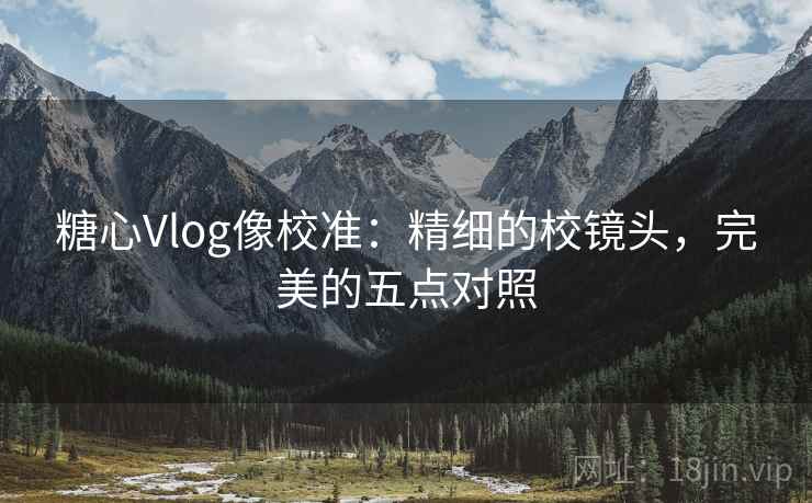 糖心Vlog像校准：精细的校镜头，完美的五点对照
