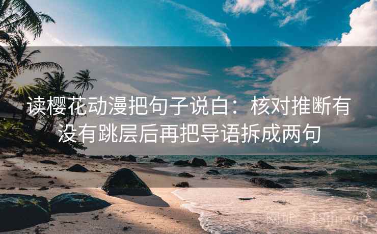 读樱花动漫把句子说白:核对推断有没有跳层后再把导语拆成两句 读樱花动漫把句子说白:核对推断有没有跳层后再把导语拆成两句